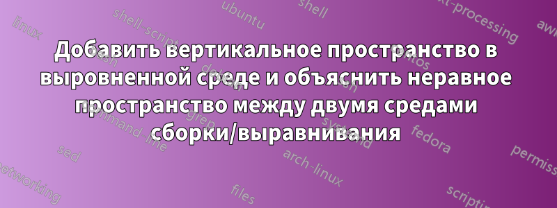 Добавить вертикальное пространство в выровненной среде и объяснить неравное пространство между двумя средами сборки/выравнивания