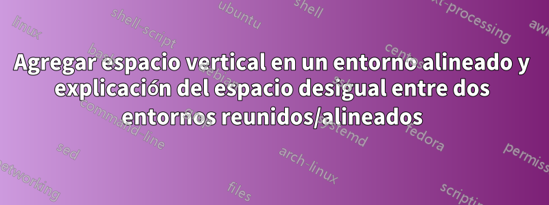 Agregar espacio vertical en un entorno alineado y explicación del espacio desigual entre dos entornos reunidos/alineados