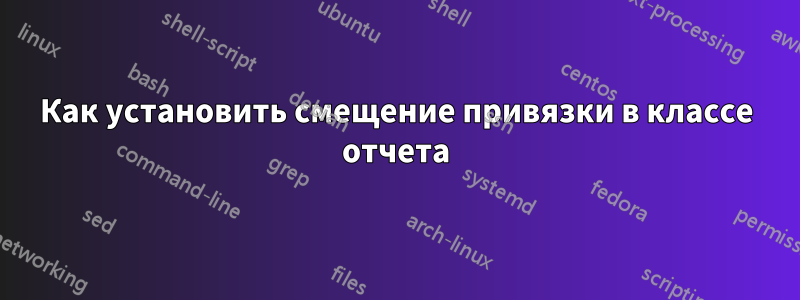 Как установить смещение привязки в классе отчета