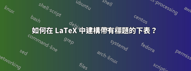 如何在 LaTeX 中建構帶有標題的下表？