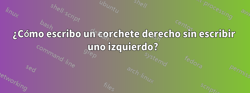 ¿Cómo escribo un corchete derecho sin escribir uno izquierdo? 
