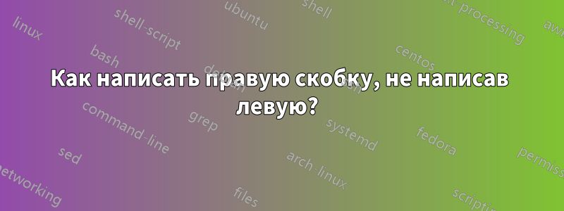 Как написать правую скобку, не написав левую? 