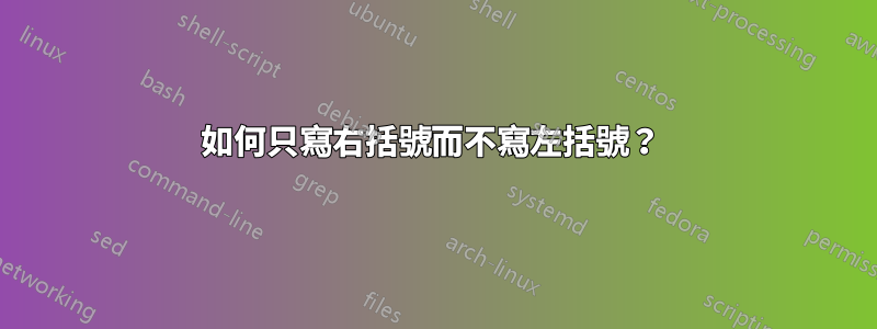 如何只寫右括號而不寫左括號？ 