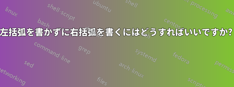 左括弧を書かずに右括弧を書くにはどうすればいいですか? 