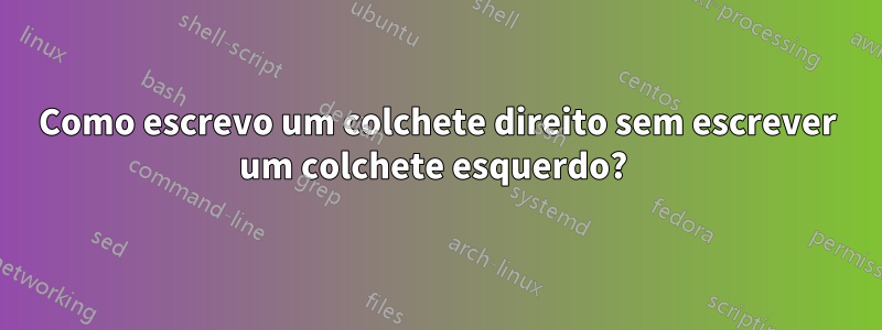 Como escrevo um colchete direito sem escrever um colchete esquerdo? 