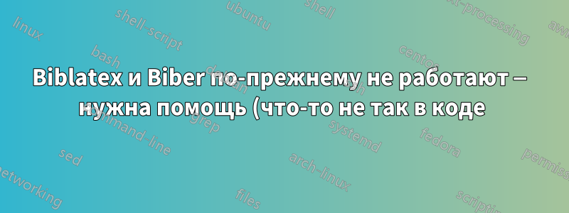 Biblatex и Biber по-прежнему не работают — нужна помощь (что-то не так в коде)?