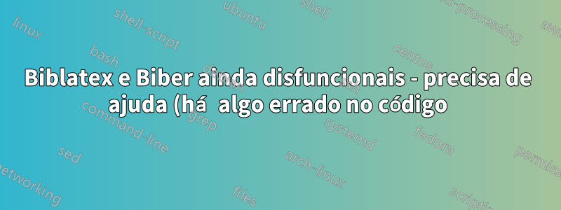 Biblatex e Biber ainda disfuncionais - precisa de ajuda (há algo errado no código)?
