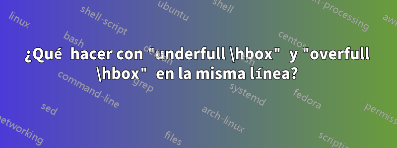 ¿Qué hacer con "underfull \hbox" y "overfull \hbox" en la misma línea?