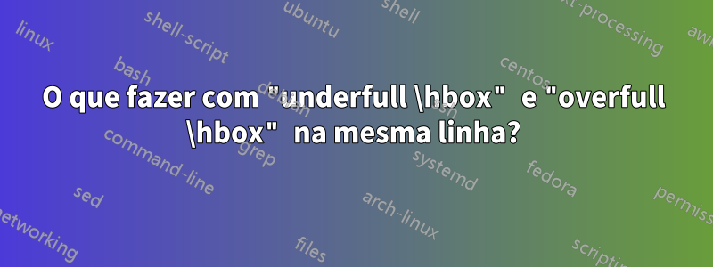 O que fazer com "underfull \hbox" e "overfull \hbox" na mesma linha?