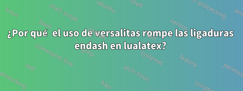 ¿Por qué el uso de versalitas rompe las ligaduras endash en lualatex?