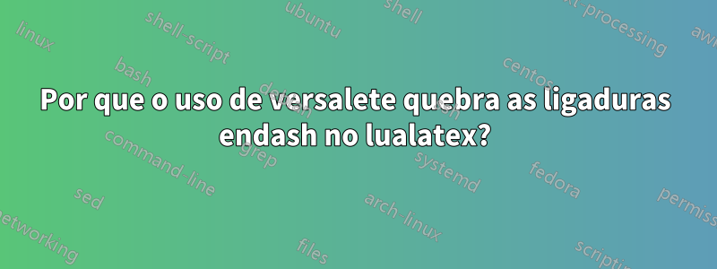 Por que o uso de versalete quebra as ligaduras endash no lualatex?