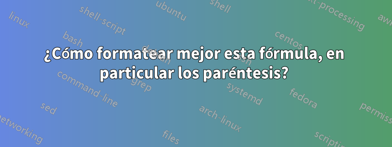 ¿Cómo formatear mejor esta fórmula, en particular los paréntesis?