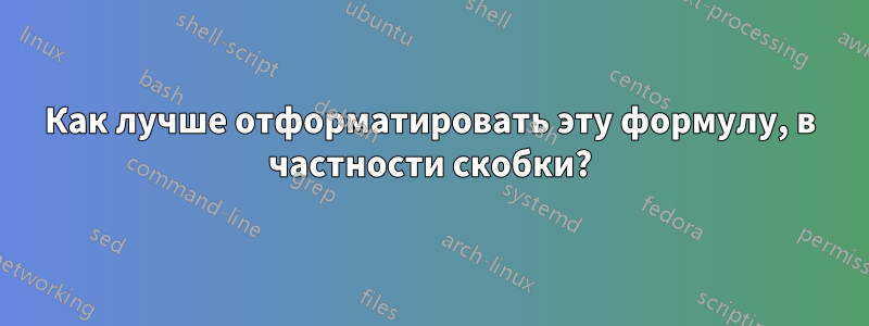 Как лучше отформатировать эту формулу, в частности скобки?