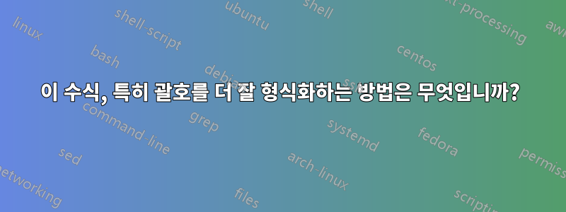 이 수식, 특히 괄호를 더 잘 형식화하는 방법은 무엇입니까?