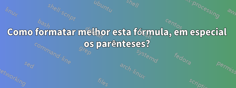 Como formatar melhor esta fórmula, em especial os parênteses?