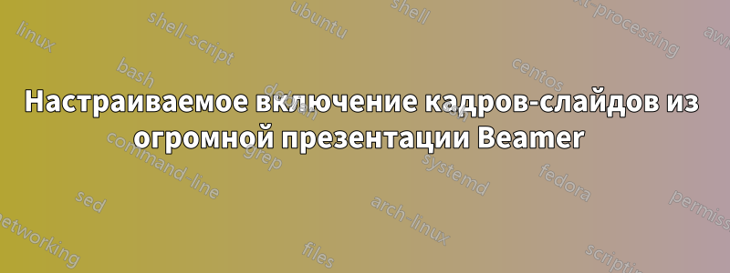 Настраиваемое включение кадров-слайдов из огромной презентации Beamer 