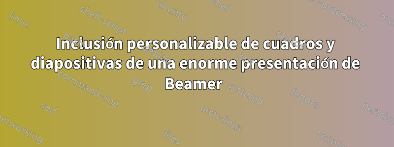 Inclusión personalizable de cuadros y diapositivas de una enorme presentación de Beamer 