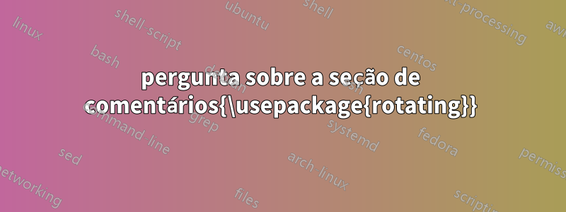 pergunta sobre a seção de comentários{\usepackage{rotating}}