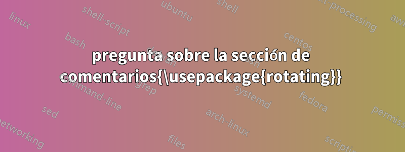 pregunta sobre la sección de comentarios{\usepackage{rotating}}