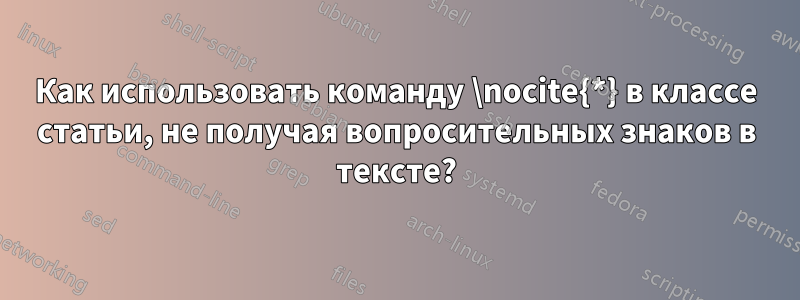 Как использовать команду \nocite{*} в классе статьи, не получая вопросительных знаков в тексте?