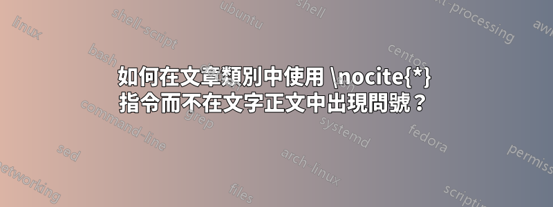 如何在文章類別中使用 \nocite{*} 指令而不在文字正文中出現問號？