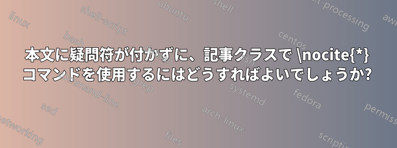 本文に疑問符が付かずに、記事クラスで \nocite{*} コマンドを使用するにはどうすればよいでしょうか?