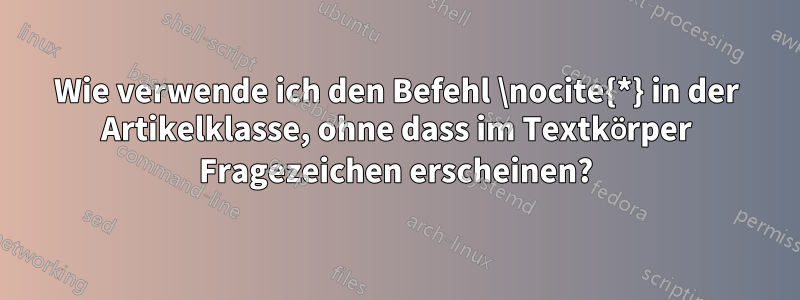 Wie verwende ich den Befehl \nocite{*} in der Artikelklasse, ohne dass im Textkörper Fragezeichen erscheinen?