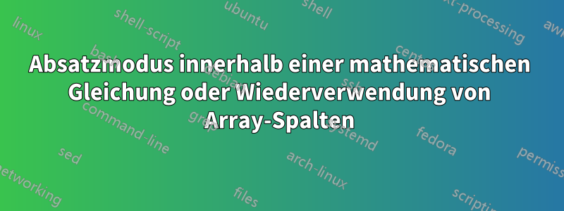 Absatzmodus innerhalb einer mathematischen Gleichung oder Wiederverwendung von Array-Spalten