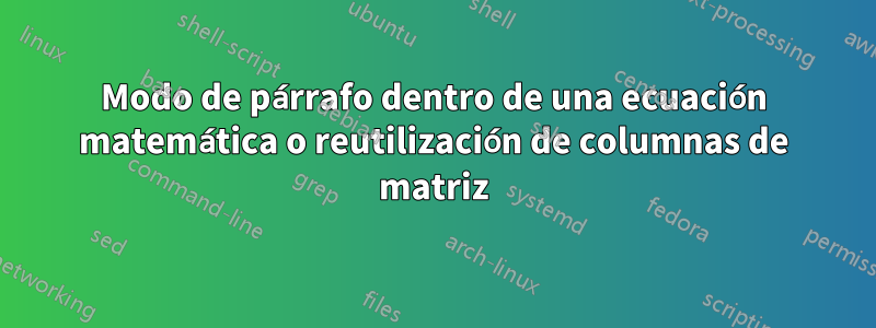 Modo de párrafo dentro de una ecuación matemática o reutilización de columnas de matriz