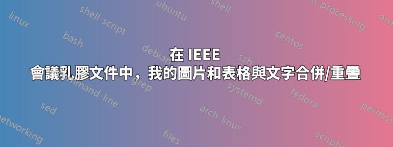在 IEEE 會議乳膠文件中，我的圖片和表格與文字合併/重疊