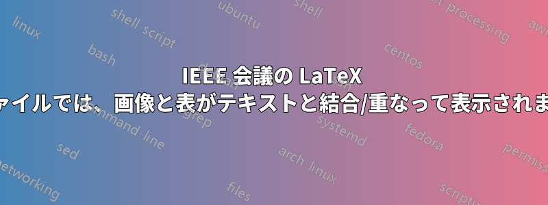 IEEE 会議の LaTeX ファイルでは、画像と表がテキストと結合/重なって表示されます