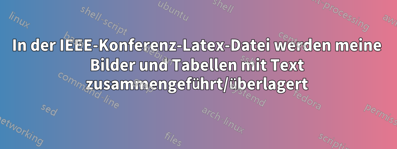 In der IEEE-Konferenz-Latex-Datei werden meine Bilder und Tabellen mit Text zusammengeführt/überlagert