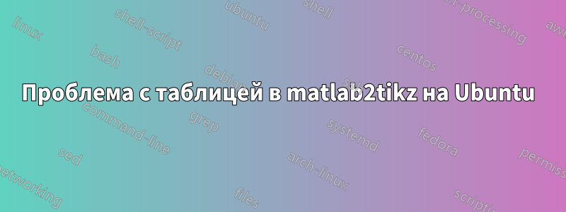 Проблема с таблицей в matlab2tikz на Ubuntu 