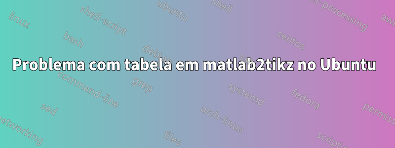 Problema com tabela em matlab2tikz no Ubuntu 