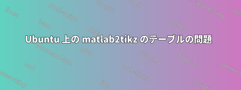 Ubuntu 上の matlab2tikz のテーブルの問題 