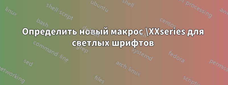 Определить новый макрос \XXseries для светлых шрифтов