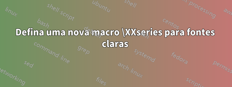 Defina uma nova macro \XXseries para fontes claras
