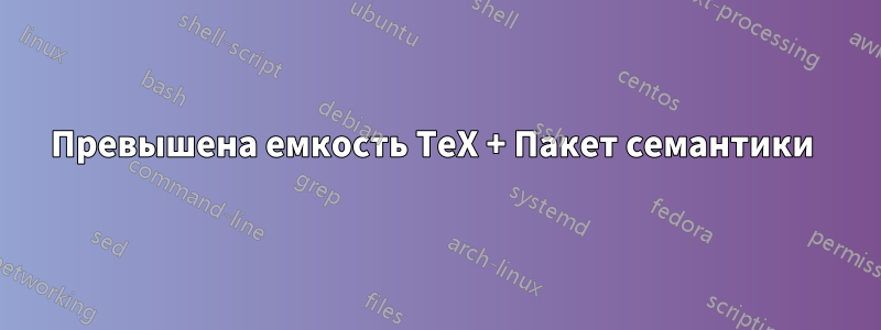 Превышена емкость TeX + Пакет семантики 