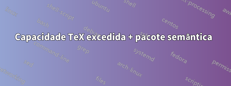 Capacidade TeX excedida + pacote semântica 