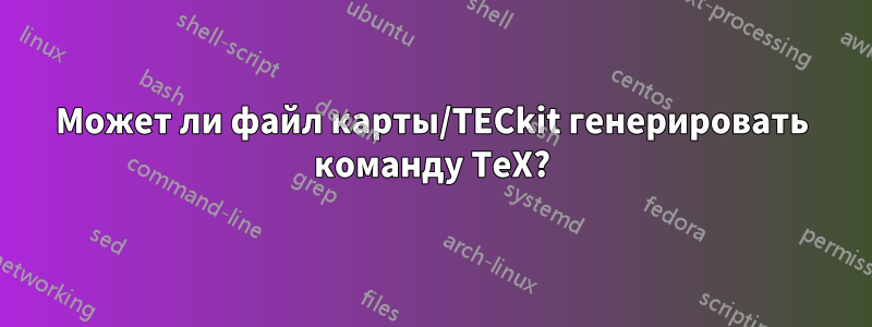 Может ли файл карты/TECkit генерировать команду TeX?
