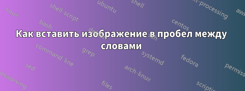 Как вставить изображение в пробел между словами