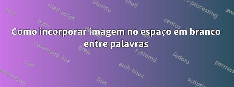 Como incorporar imagem no espaço em branco entre palavras