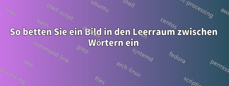 So betten Sie ein Bild in den Leerraum zwischen Wörtern ein