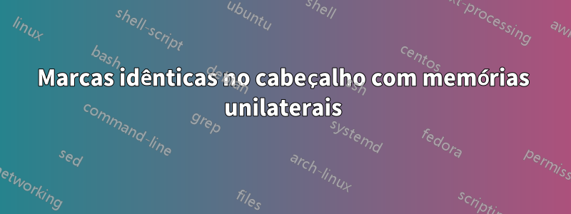 Marcas idênticas no cabeçalho com memórias unilaterais
