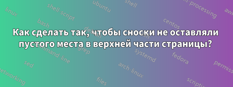 Как сделать так, чтобы сноски не оставляли пустого места в верхней части страницы?
