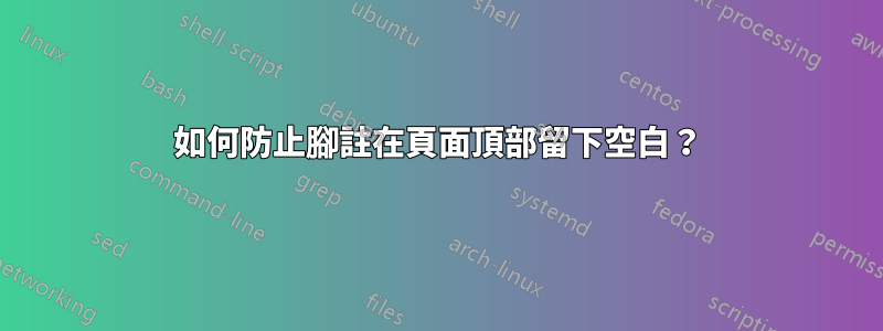 如何防止腳註在頁面頂部留下空白？