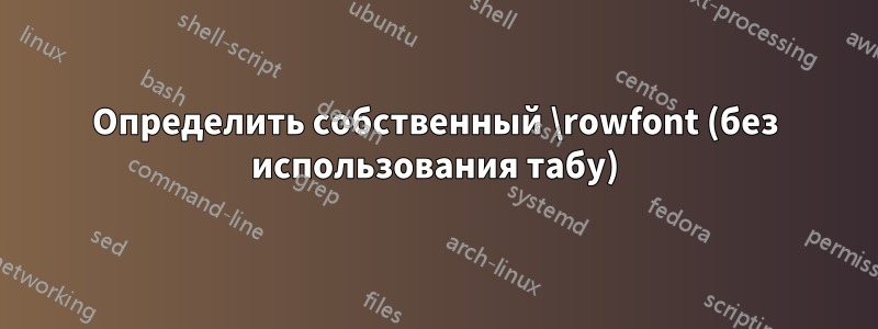 Определить собственный \rowfont (без использования табу)