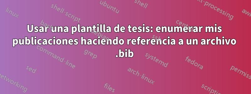Usar una plantilla de tesis: enumerar mis publicaciones haciendo referencia a un archivo .bib