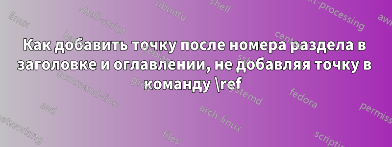 Как добавить точку после номера раздела в заголовке и оглавлении, не добавляя точку в команду \ref 