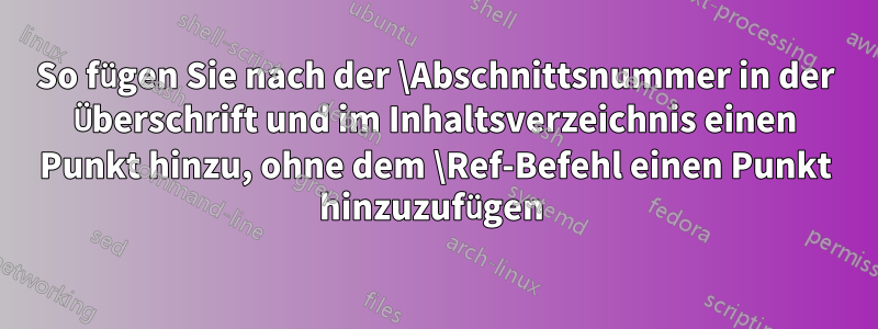 So fügen Sie nach der \Abschnittsnummer in der Überschrift und im Inhaltsverzeichnis einen Punkt hinzu, ohne dem \Ref-Befehl einen Punkt hinzuzufügen 